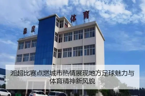 湘超比赛点燃城市热情展现地方足球魅力与体育精神新风貌