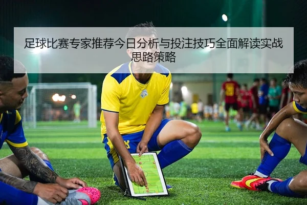 足球比赛专家推荐今日分析与投注技巧全面解读实战思路策略