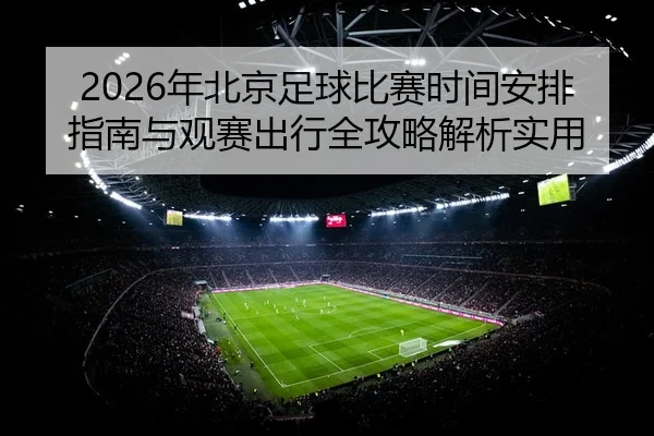 2026年北京足球比赛时间安排指南与观赛出行全攻略解析实用